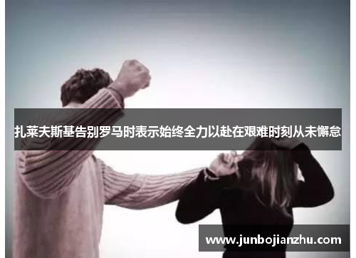 扎莱夫斯基告别罗马时表示始终全力以赴在艰难时刻从未懈怠