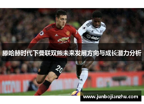 滕哈赫时代下曼联双熊未来发展方向与成长潜力分析